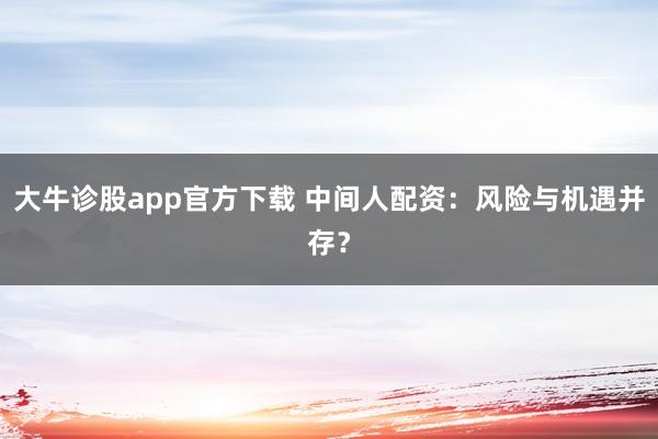 大牛诊股app官方下载 中间人配资：风险与机遇并存？