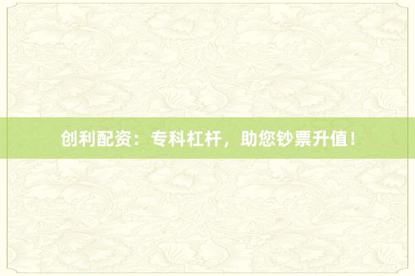 创利配资：专科杠杆，助您钞票升值！