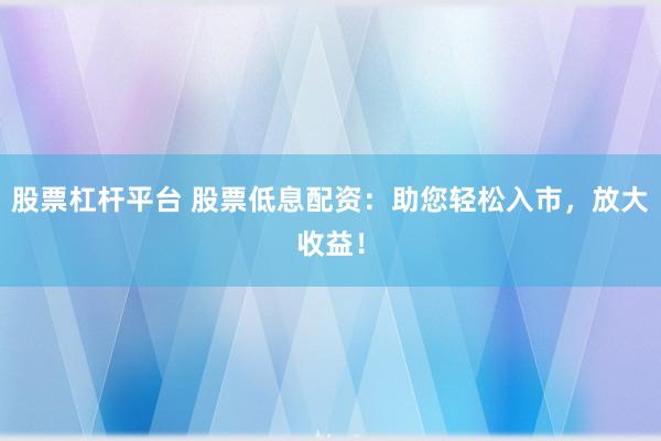 股票杠杆平台 股票低息配资：助您轻松入市，放大收益！