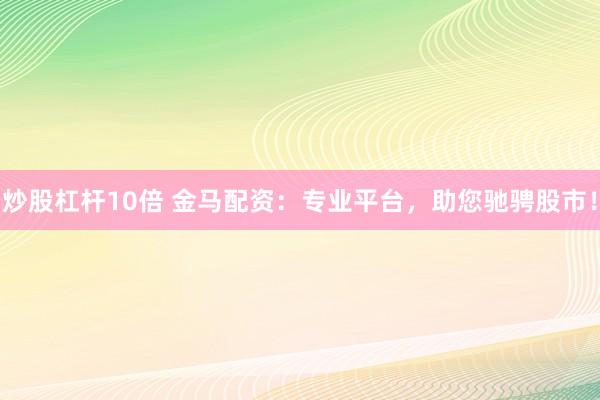 炒股杠杆10倍 金马配资：专业平台，助您驰骋股市！