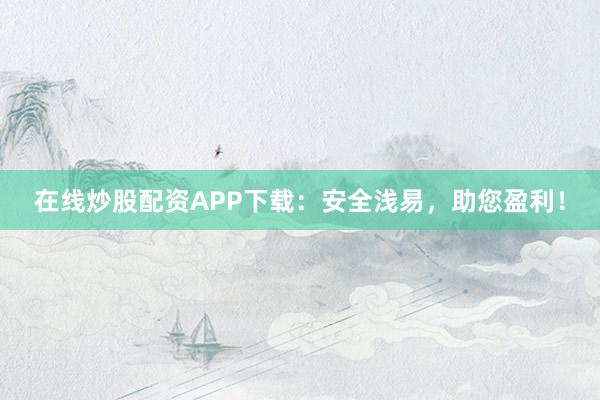 在线炒股配资APP下载：安全浅易，助您盈利！