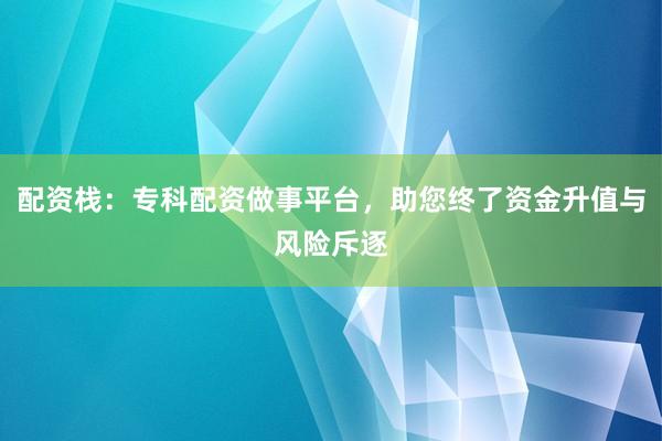 配资栈:专科配资做事平台,助您终了资金升值与风险斥逐
