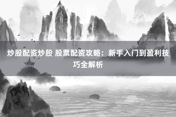 炒股配资炒股 股票配资攻略：新手入门到盈利技巧全解析