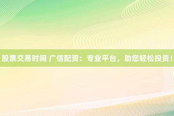 股票交易时间 广信配资：专业平台，助您轻松投资！