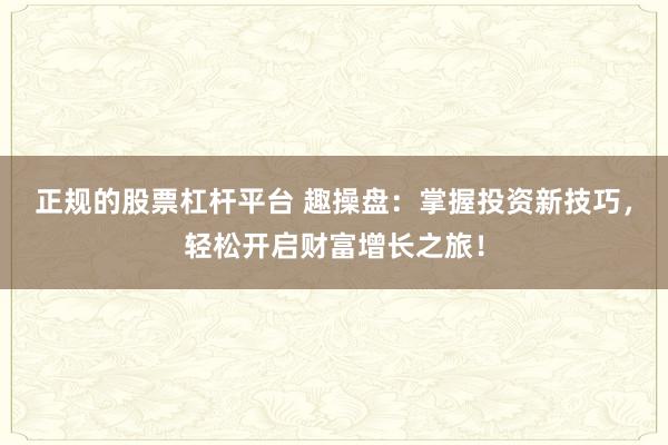 正规的股票杠杆平台 趣操盘：掌握投资新技巧，轻松开启财富增长之旅！