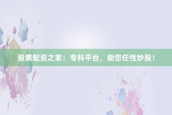 股票配资之家：专科平台，助您任性炒股！