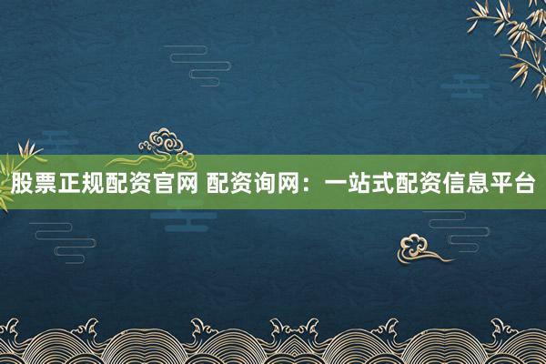 股票正规配资官网 配资询网：一站式配资信息平台