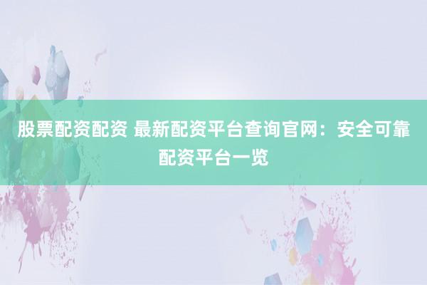 股票配资配资 最新配资平台查询官网：安全可靠配资平台一览