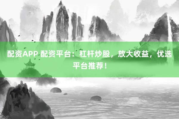 配资APP 配资平台：杠杆炒股，放大收益，优选平台推荐！