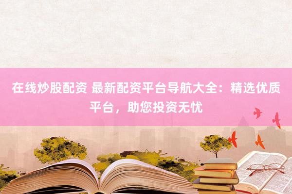 在线炒股配资 最新配资平台导航大全：精选优质平台，助您投资无忧