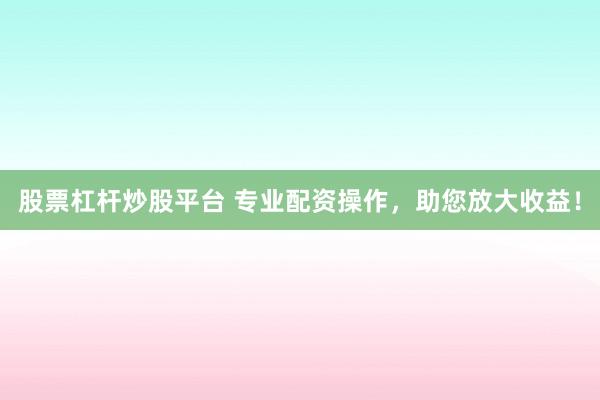 股票杠杆炒股平台 专业配资操作，助您放大收益！