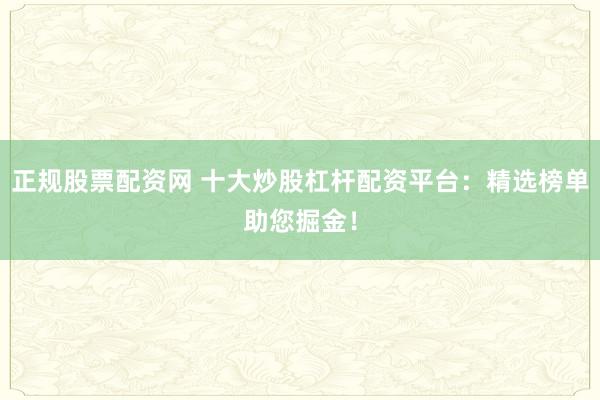 正规股票配资网 十大炒股杠杆配资平台：精选榜单助您掘金！