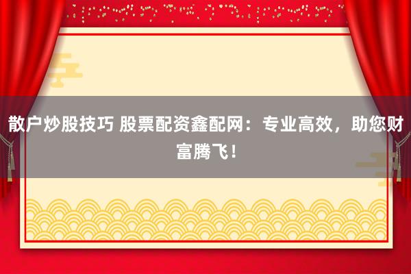 散户炒股技巧 股票配资鑫配网：专业高效，助您财富腾飞！