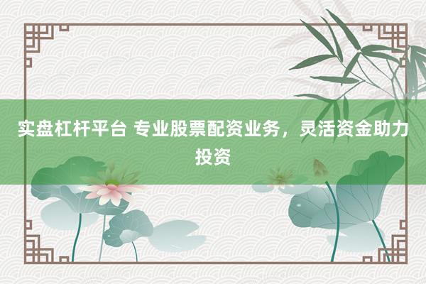 实盘杠杆平台 专业股票配资业务，灵活资金助力投资