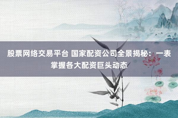 股票网络交易平台 国家配资公司全景揭秘：一表掌握各大配资巨头动态