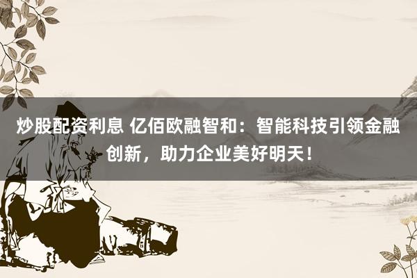 炒股配资利息 亿佰欧融智和：智能科技引领金融创新，助力企业美好明天！