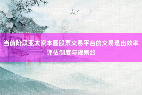 当前阶段亚太资本圈股票交易平台的交易退出效率评估制度与规则约