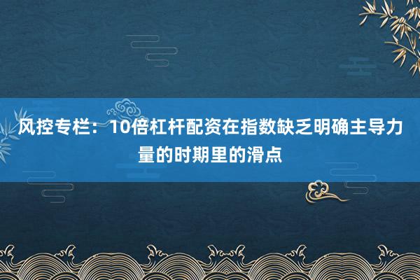 风控专栏：10倍杠杆配资在指数缺乏明确主导力量的时期里的滑点