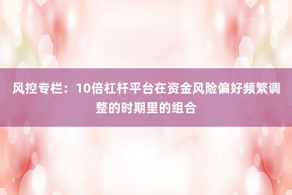 风控专栏：10倍杠杆平台在资金风险偏好频繁调整的时期里的组合
