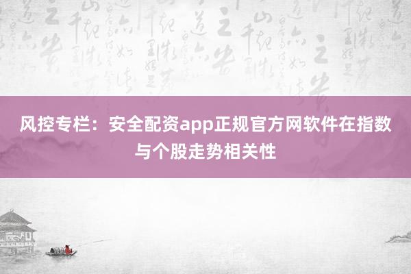 风控专栏：安全配资app正规官方网软件在指数与个股走势相关性