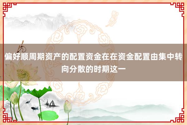 偏好顺周期资产的配置资金在在资金配置由集中转向分散的时期这一