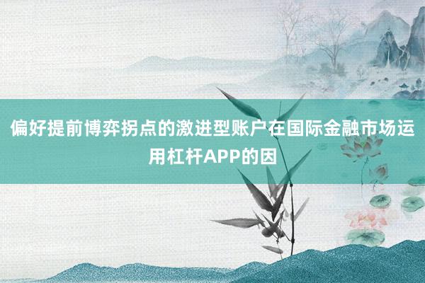 偏好提前博弈拐点的激进型账户在国际金融市场运用杠杆APP的因