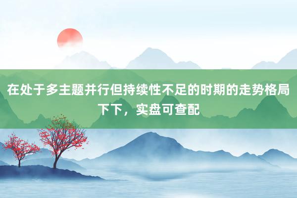 在处于多主题并行但持续性不足的时期的走势格局下下，实盘可查配