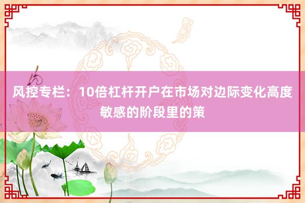 风控专栏：10倍杠杆开户在市场对边际变化高度敏感的阶段里的策
