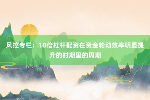 风控专栏：10倍杠杆配资在资金轮动效率明显提升的时期里的周期