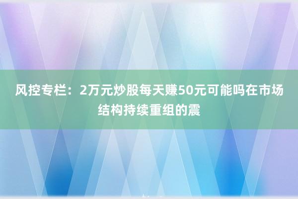 风控专栏：2万元炒股每天赚50元可能吗在市场结构持续重组的震