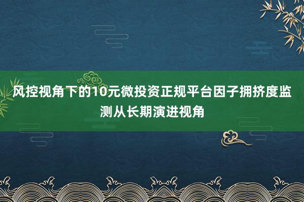 风控视角下的10元微投资正规平台因子拥挤度监测从长期演进视角