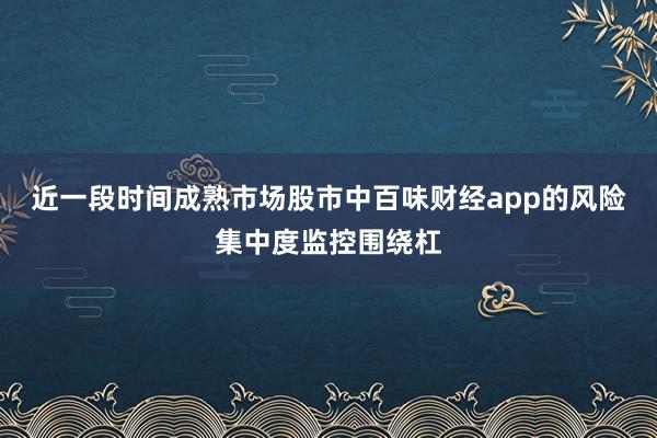 近一段时间成熟市场股市中百味财经app的风险集中度监控围绕杠