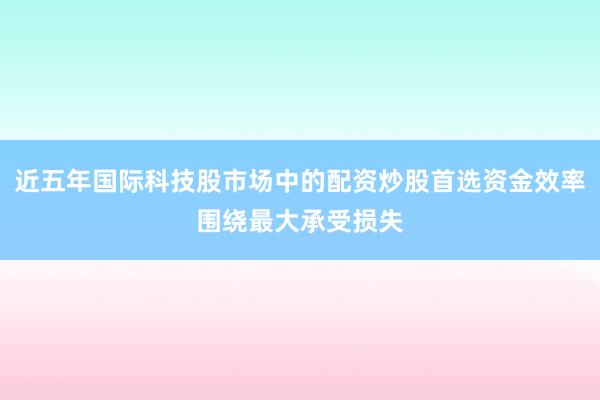 近五年国际科技股市场中的配资炒股首选资金效率围绕最大承受损失