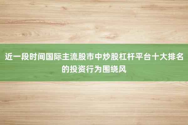 近一段时间国际主流股市中炒股杠杆平台十大排名的投资行为围绕风