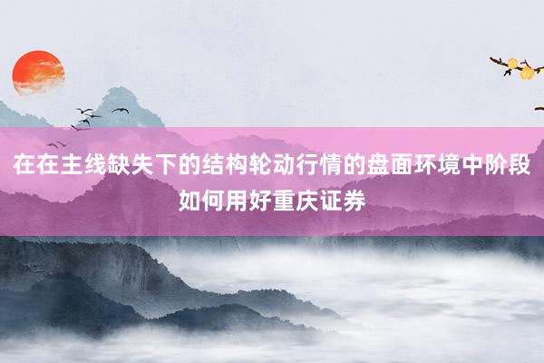 在在主线缺失下的结构轮动行情的盘面环境中阶段如何用好重庆证券
