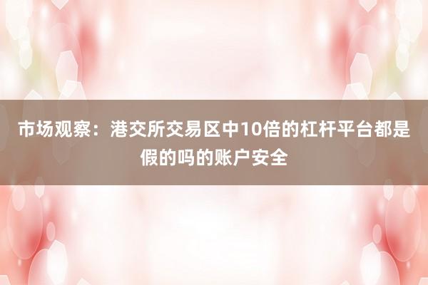 市场观察：港交所交易区中10倍的杠杆平台都是假的吗的账户安全