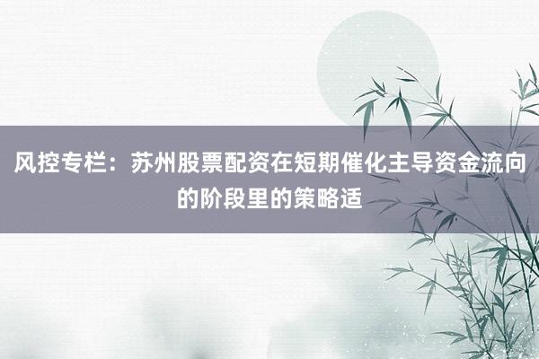 风控专栏：苏州股票配资在短期催化主导资金流向的阶段里的策略适