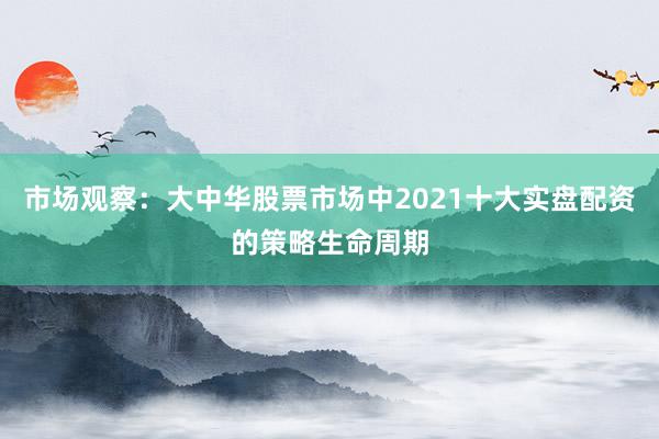 市场观察：大中华股票市场中2021十大实盘配资的策略生命周期