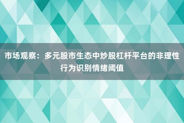 市场观察：多元股市生态中炒股杠杆平台的非理性行为识别情绪阈值