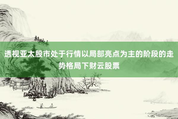 透视亚太股市处于行情以局部亮点为主的阶段的走势格局下财云股票