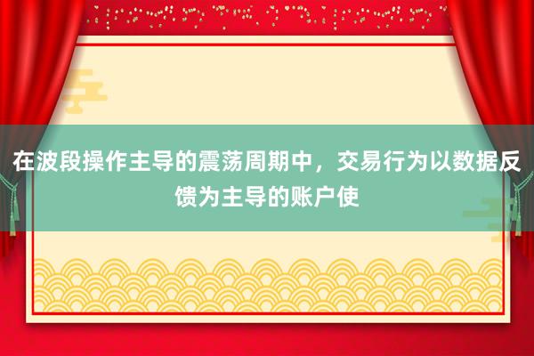 在波段操作主导的震荡周期中,交易行为以数据反馈为主导的账户使
