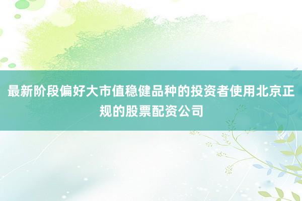 最新阶段偏好大市值稳健品种的投资者使用北京正规的股票配资公司