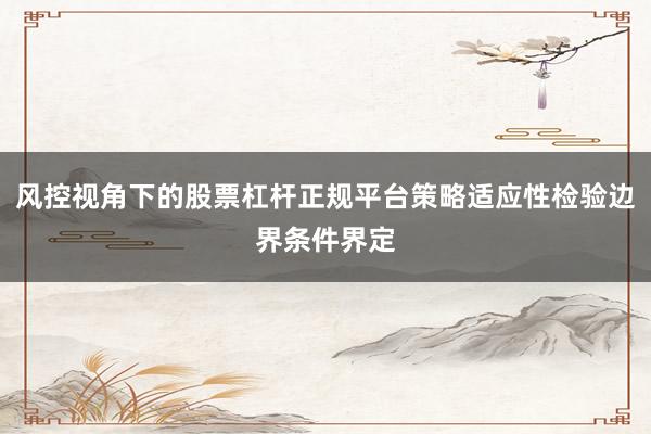 风控视角下的股票杠杆正规平台策略适应性检验边界条件界定