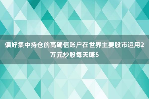 偏好集中持仓的高确信账户在世界主要股市运用2万元炒股每天赚5