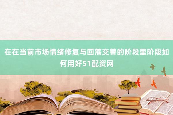 在在当前市场情绪修复与回落交替的阶段里阶段如何用好51配资网