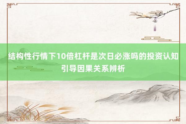 结构性行情下10倍杠杆是次日必涨吗的投资认知引导因果关系辨析