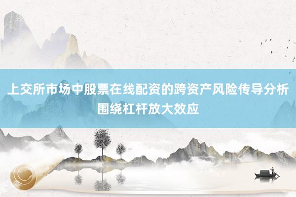 上交所市场中股票在线配资的跨资产风险传导分析围绕杠杆放大效应