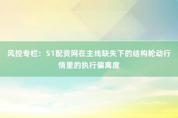 风控专栏:51配资网在主线缺失下的结构轮动行情里的执行偏离度