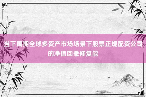 当下周期全球多资产市场场景下股票正规配资公司的净值回撤修复能
