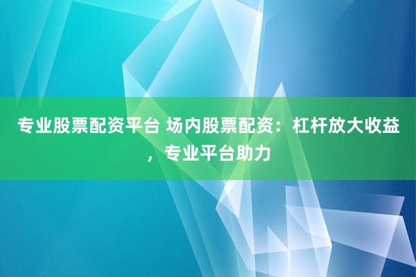 专业股票配资平台 场内股票配资：杠杆放大收益，专业平台助力